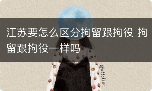 江苏要怎么区分拘留跟拘役 拘留跟拘役一样吗