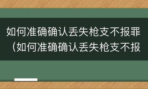 如何准确确认丢失枪支不报罪（如何准确确认丢失枪支不报罪的情形）