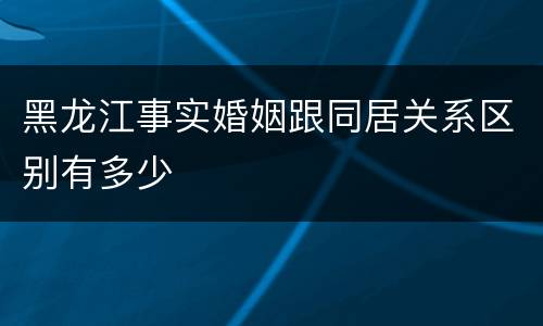 黑龙江事实婚姻跟同居关系区别有多少
