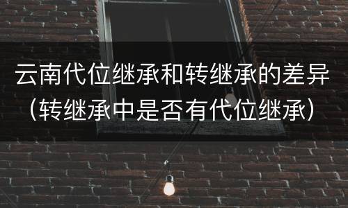 云南代位继承和转继承的差异（转继承中是否有代位继承）