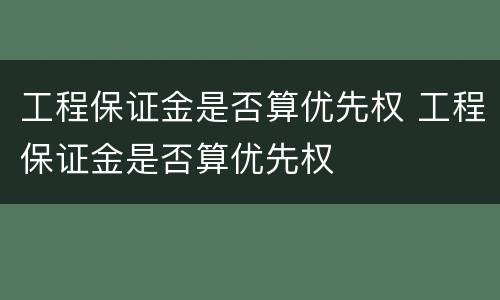 工程保证金是否算优先权 工程保证金是否算优先权