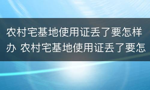 农村宅基地使用证丢了要怎样办 农村宅基地使用证丢了要怎样办理