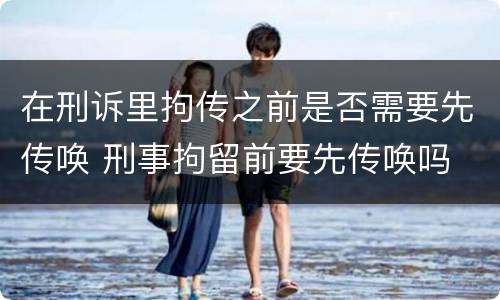 在刑诉里拘传之前是否需要先传唤 刑事拘留前要先传唤吗