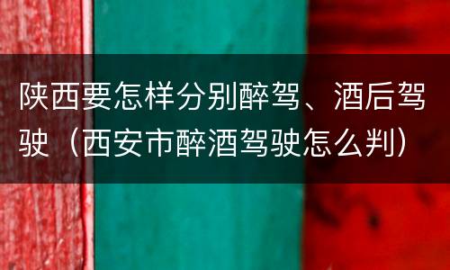 陕西要怎样分别醉驾、酒后驾驶（西安市醉酒驾驶怎么判）