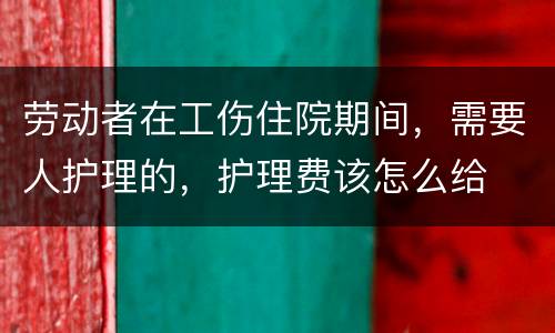劳动者在工伤住院期间，需要人护理的，护理费该怎么给