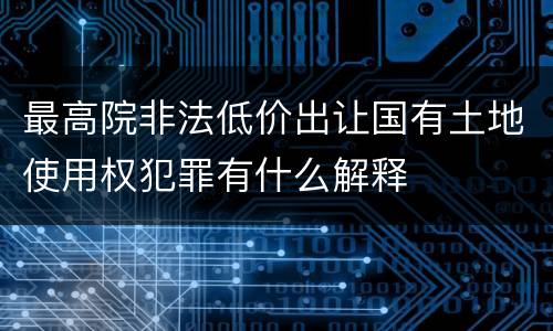 最高院非法低价出让国有土地使用权犯罪有什么解释