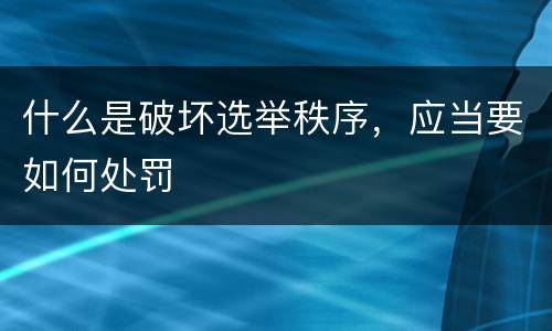 什么是破坏选举秩序，应当要如何处罚
