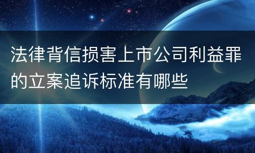 法律背信损害上市公司利益罪的立案追诉标准有哪些