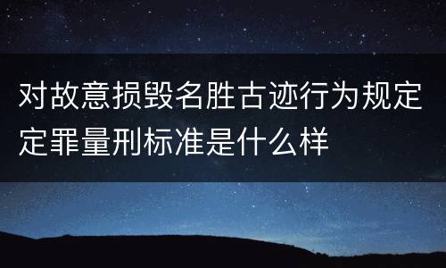 对故意损毁名胜古迹行为规定定罪量刑标准是什么样