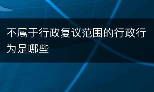 不属于行政复议范围的行政行为是哪些