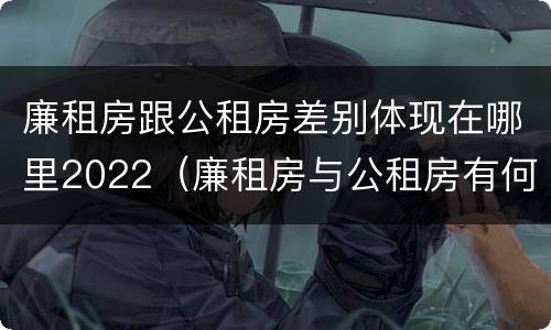 廉租房跟公租房差别体现在哪里2022（廉租房与公租房有何区别）