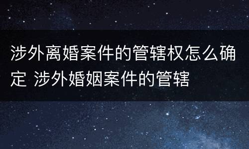 涉外离婚案件的管辖权怎么确定 涉外婚姻案件的管辖