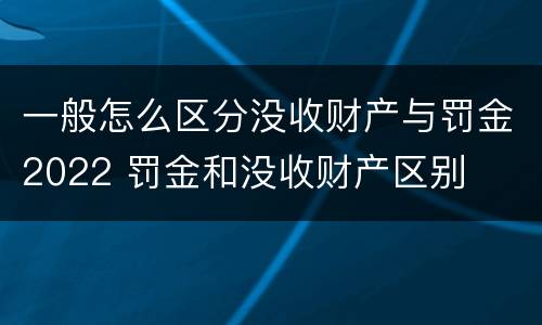 一般怎么区分没收财产与罚金2022 罚金和没收财产区别