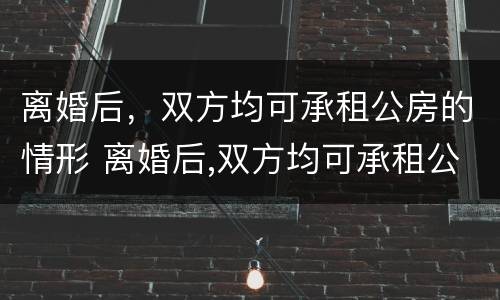离婚后，双方均可承租公房的情形 离婚后,双方均可承租公房的情形是什么