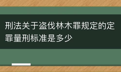 刑法关于盗伐林木罪规定的定罪量刑标准是多少