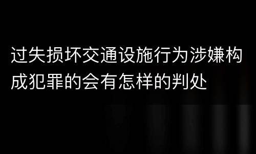过失损坏交通设施行为涉嫌构成犯罪的会有怎样的判处