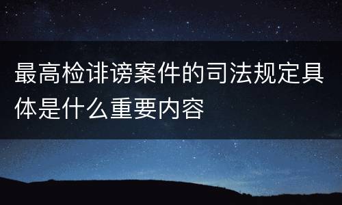 最高检诽谤案件的司法规定具体是什么重要内容
