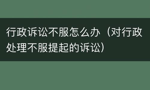 行政诉讼不服怎么办（对行政处理不服提起的诉讼）