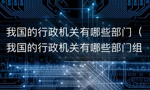 我国的行政机关有哪些部门（我国的行政机关有哪些部门组成）