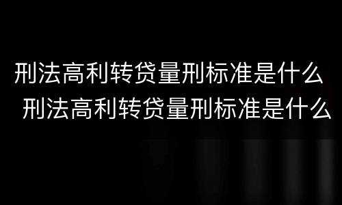 刑法高利转贷量刑标准是什么 刑法高利转贷量刑标准是什么