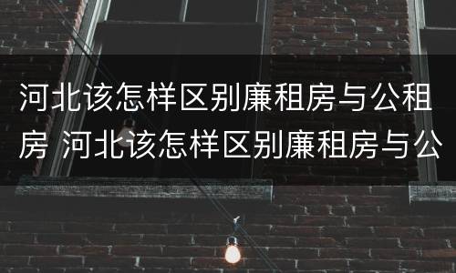 河北该怎样区别廉租房与公租房 河北该怎样区别廉租房与公租房的区别