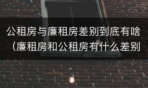 公租房与廉租房差别到底有啥（廉租房和公租房有什么差别）