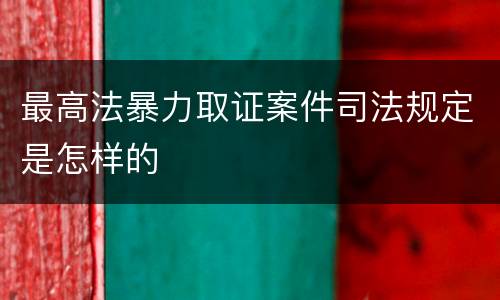 最高法暴力取证案件司法规定是怎样的