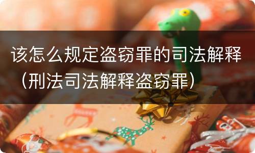 该怎么规定盗窃罪的司法解释（刑法司法解释盗窃罪）