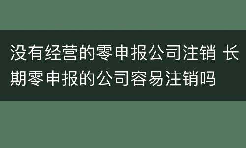 没有经营的零申报公司注销 长期零申报的公司容易注销吗