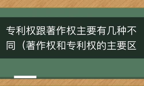 专利权跟著作权主要有几种不同（著作权和专利权的主要区别）