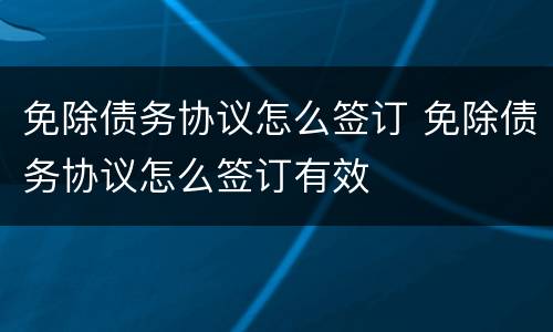 免除债务协议怎么签订 免除债务协议怎么签订有效