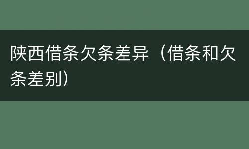 陕西借条欠条差异（借条和欠条差别）