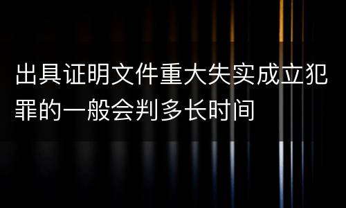 出具证明文件重大失实成立犯罪的一般会判多长时间