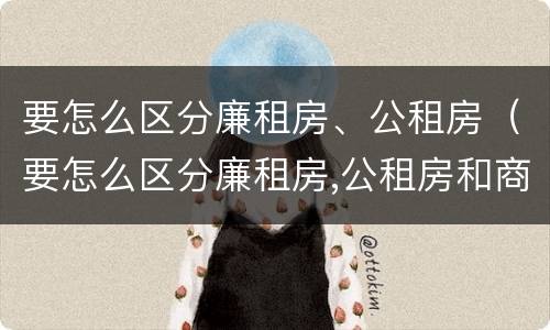 要怎么区分廉租房、公租房（要怎么区分廉租房,公租房和商品房）