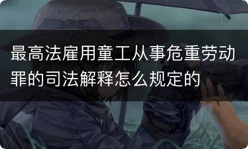 最高法雇用童工从事危重劳动罪的司法解释怎么规定的