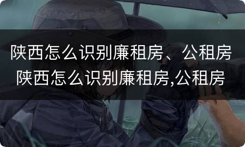 陕西怎么识别廉租房、公租房 陕西怎么识别廉租房,公租房名单