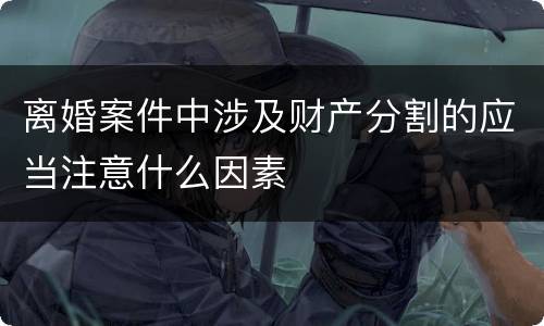 离婚案件中涉及财产分割的应当注意什么因素