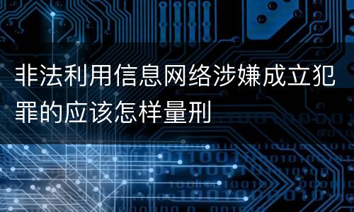 非法利用信息网络涉嫌成立犯罪的应该怎样量刑