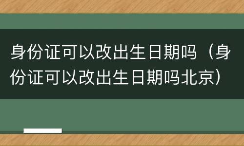 身份证可以改出生日期吗（身份证可以改出生日期吗北京）