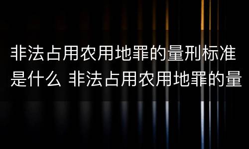 非法占用农用地罪的量刑标准是什么 非法占用农用地罪的量刑标准是什么