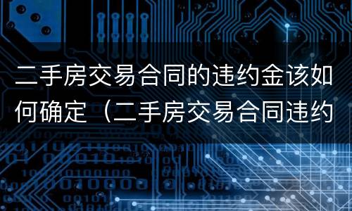 二手房交易合同的违约金该如何确定（二手房交易合同违约金的法律规定）