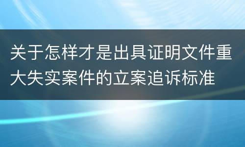 关于怎样才是出具证明文件重大失实案件的立案追诉标准