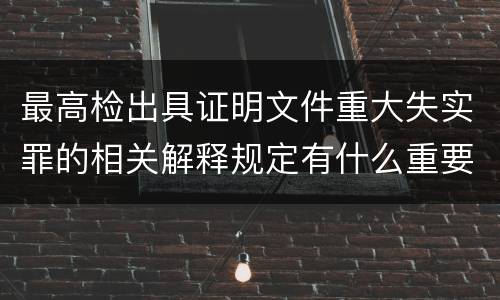最高检出具证明文件重大失实罪的相关解释规定有什么重要内容