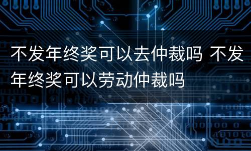 不发年终奖可以去仲裁吗 不发年终奖可以劳动仲裁吗