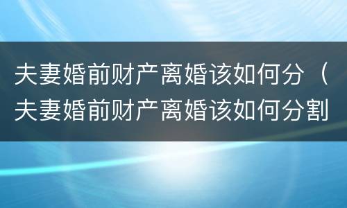 夫妻婚前财产离婚该如何分（夫妻婚前财产离婚该如何分割）