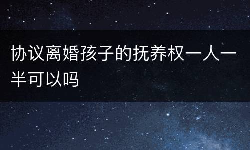 协议离婚孩子的抚养权一人一半可以吗