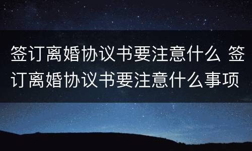 签订离婚协议书要注意什么 签订离婚协议书要注意什么事项