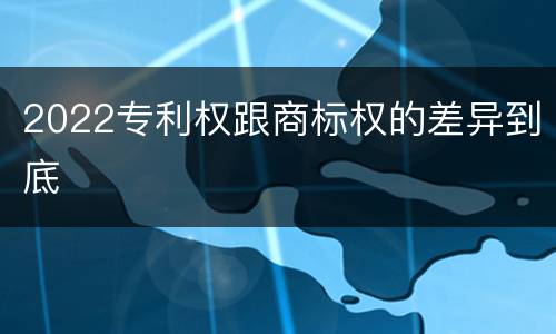 2022专利权跟商标权的差异到底
