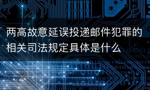 两高故意延误投递邮件犯罪的相关司法规定具体是什么