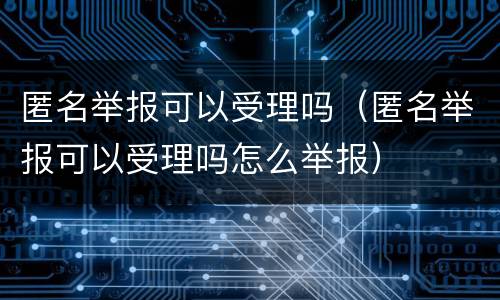 匿名举报可以受理吗（匿名举报可以受理吗怎么举报）